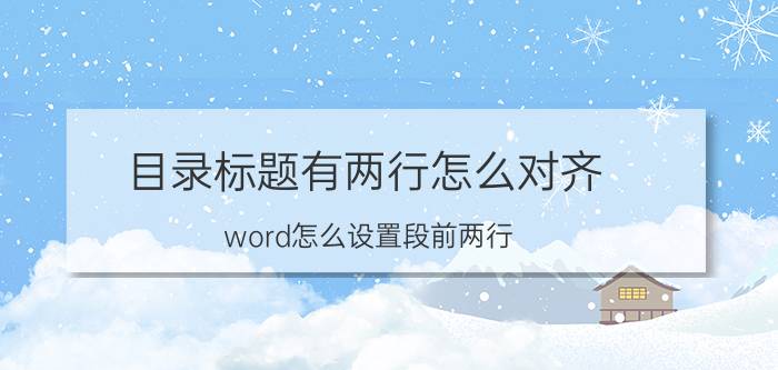 目录标题有两行怎么对齐 word怎么设置段前两行 段后两行？